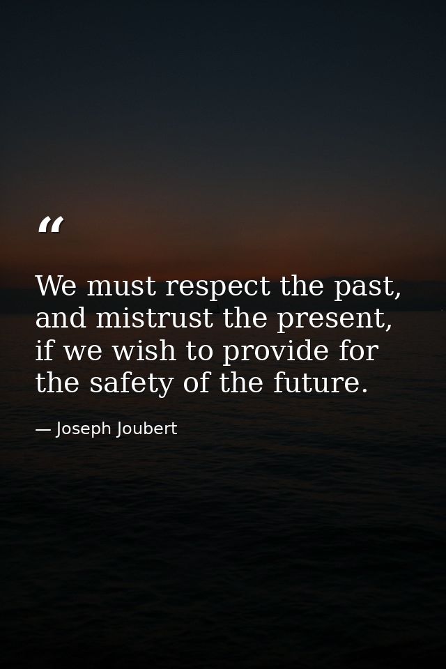 We must respect the past, and mistrust the present, if we wish to provide for the safety of the future. — Joseph Joubert