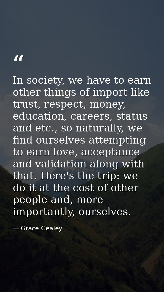 In society, we have to earn other things of import like trust, respect, money, education, careers, status and etc., so n — Grace Gealey