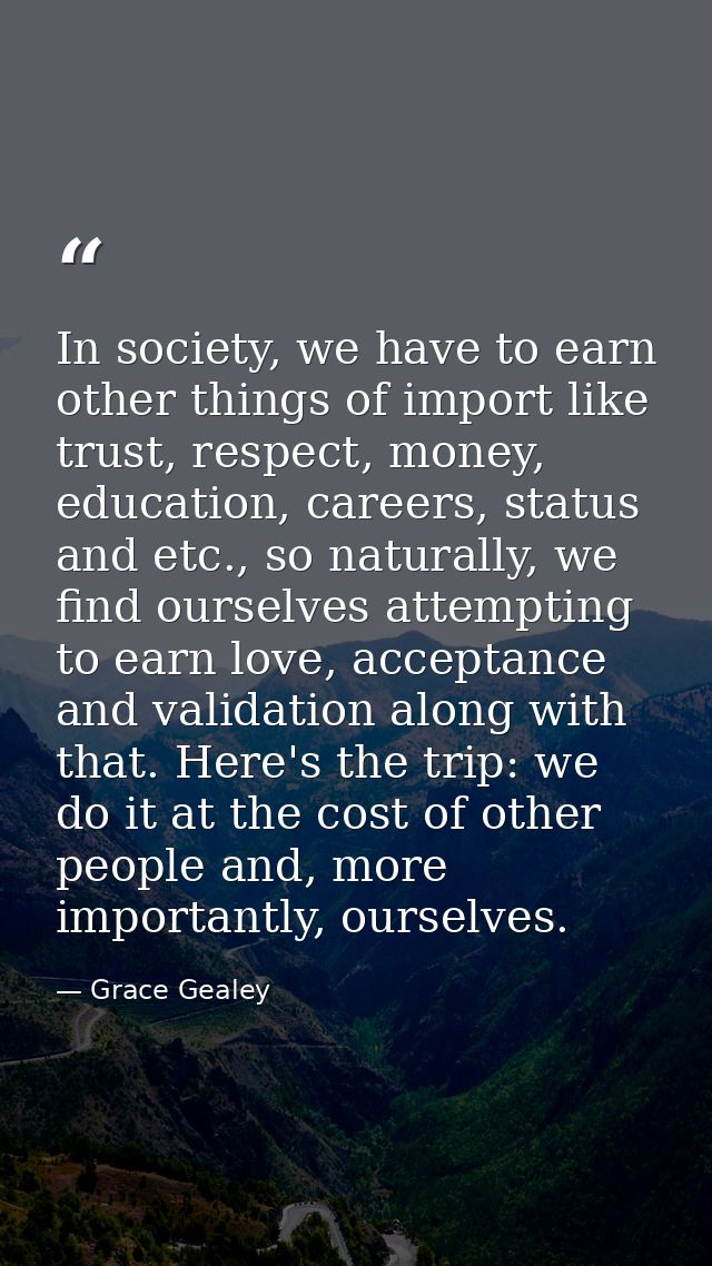 In society, we have to earn other things of import like trust, respect, money, education, careers, status and etc., so n — Grace Gealey