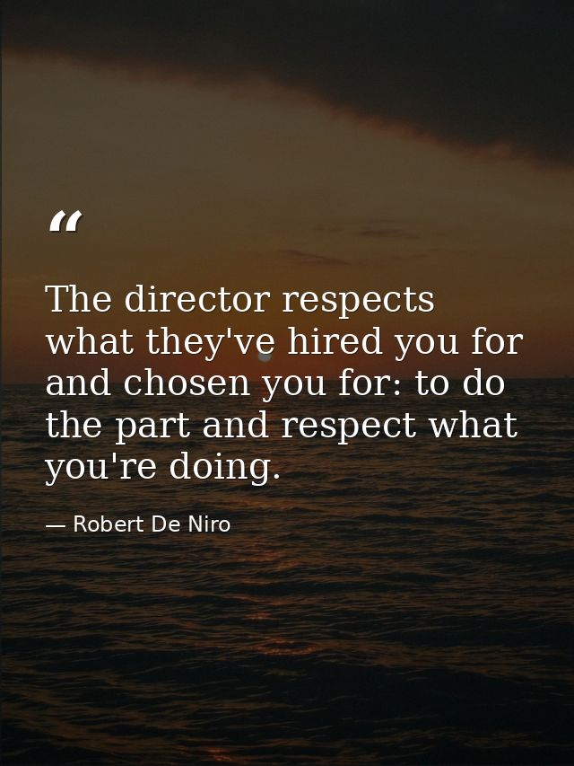 The director respects what they've hired you for and chosen you for: to do the part and respect what you're doing. — Robert De Niro