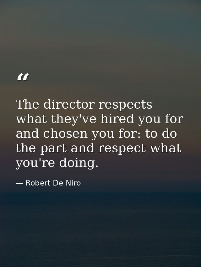 The director respects what they've hired you for and chosen you for: to do the part and respect what you're doing. — Robert De Niro