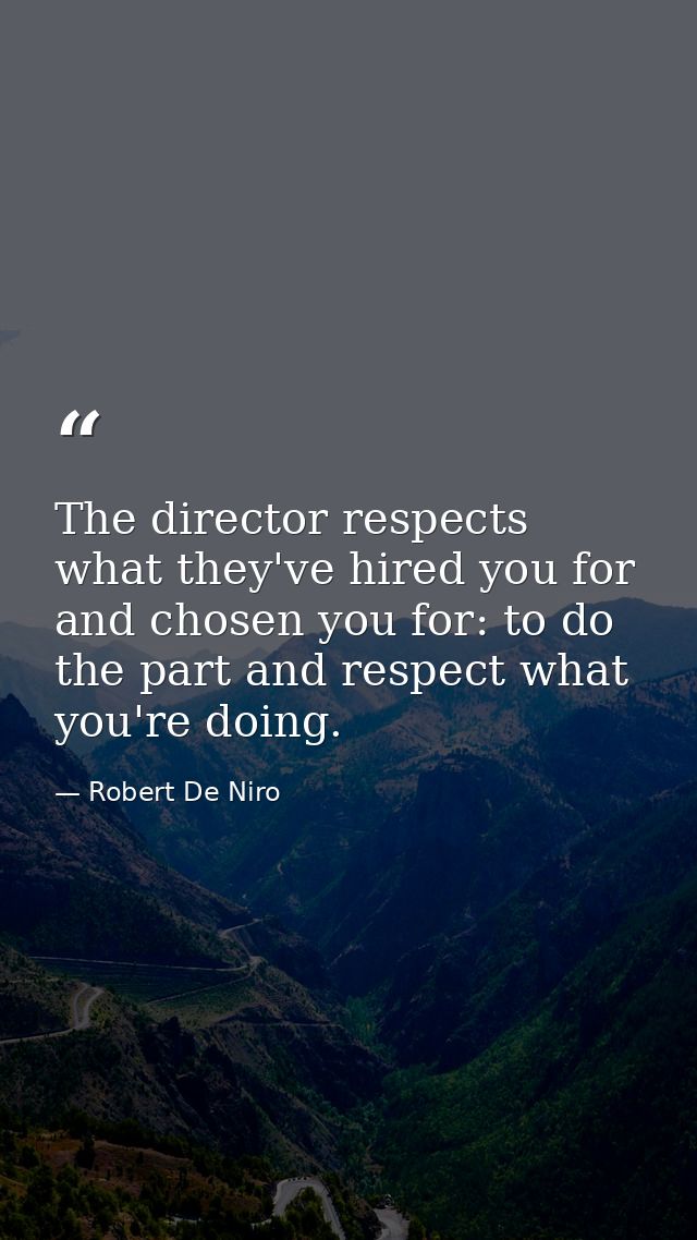 The director respects what they've hired you for and chosen you for: to do the part and respect what you're doing. — Robert De Niro