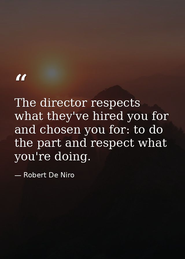 The director respects what they've hired you for and chosen you for: to do the part and respect what you're doing. — Robert De Niro
