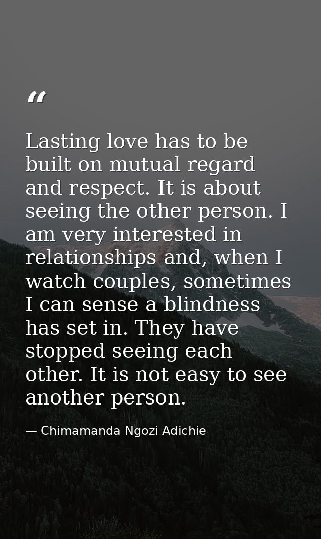 Lasting love has to be built on mutual regard and respect. It is about seeing the other person. I am very interested in  — Chimamanda Ngozi Adichie