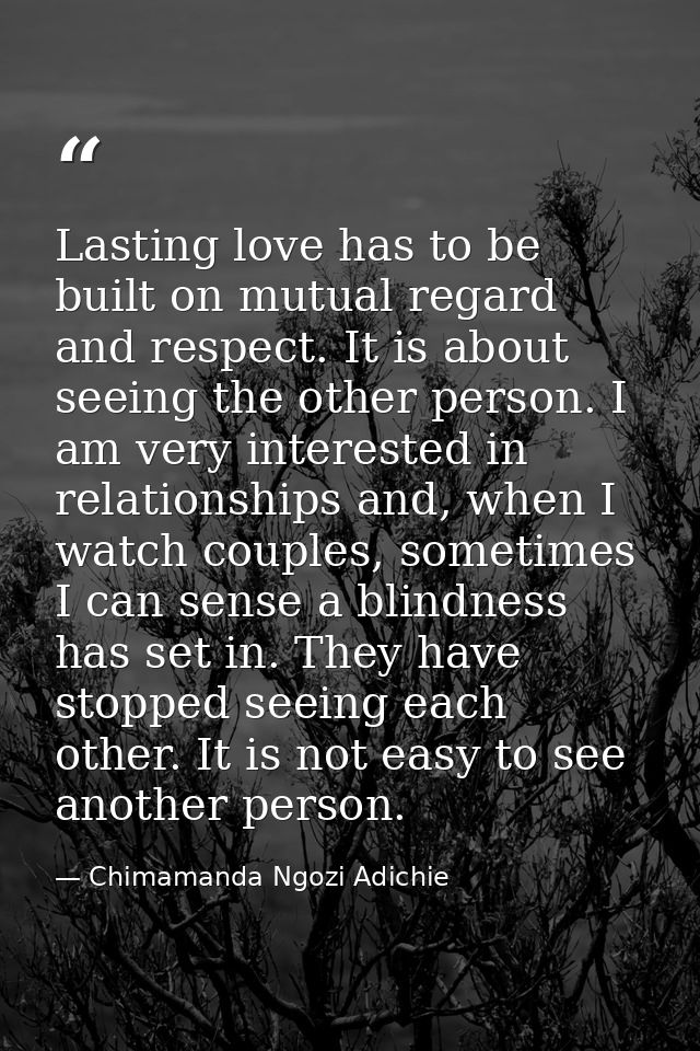 Lasting love has to be built on mutual regard and respect. It is about seeing the other person. I am very interested in  — Chimamanda Ngozi Adichie