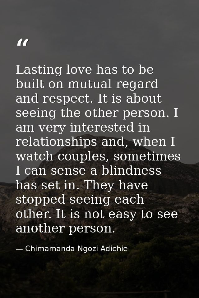 Lasting love has to be built on mutual regard and respect. It is about seeing the other person. I am very interested in  — Chimamanda Ngozi Adichie