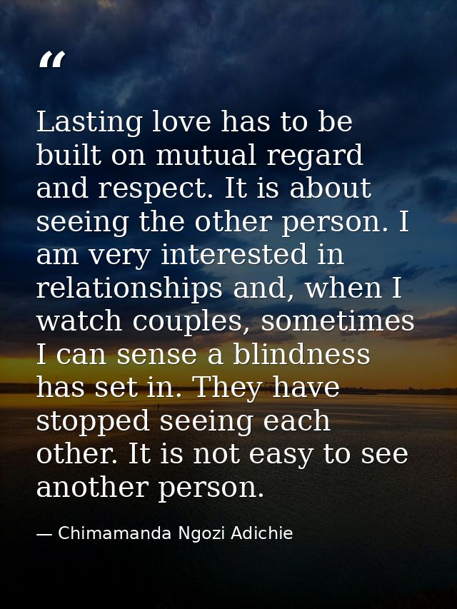 Lasting love has to be built on mutual regard and respect. It is about seeing the other person. I am very interested in  — Chimamanda Ngozi Adichie