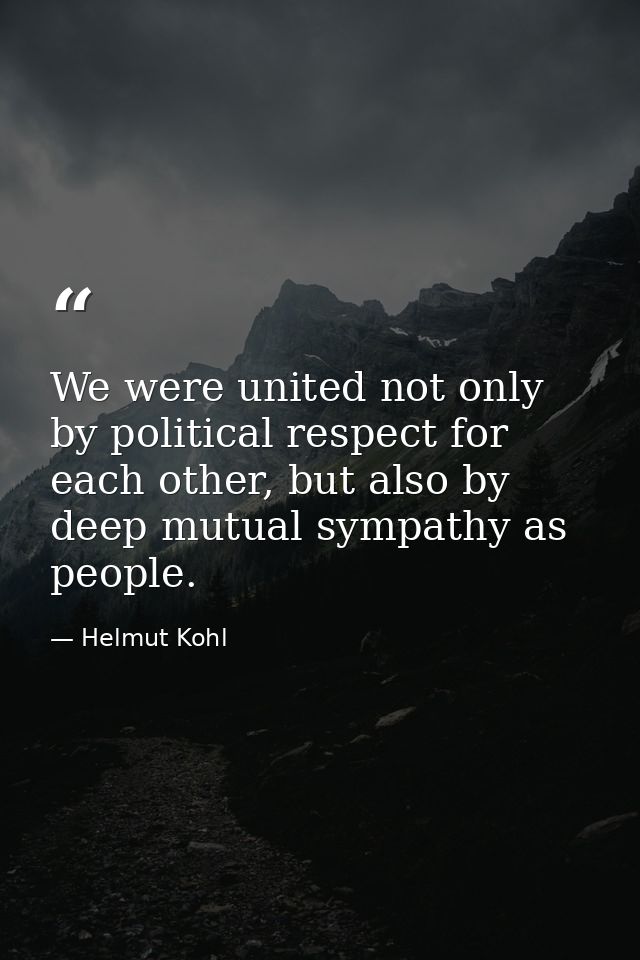 We were united not only by political respect for each other, but also by deep mutual sympathy as people. — Helmut Kohl