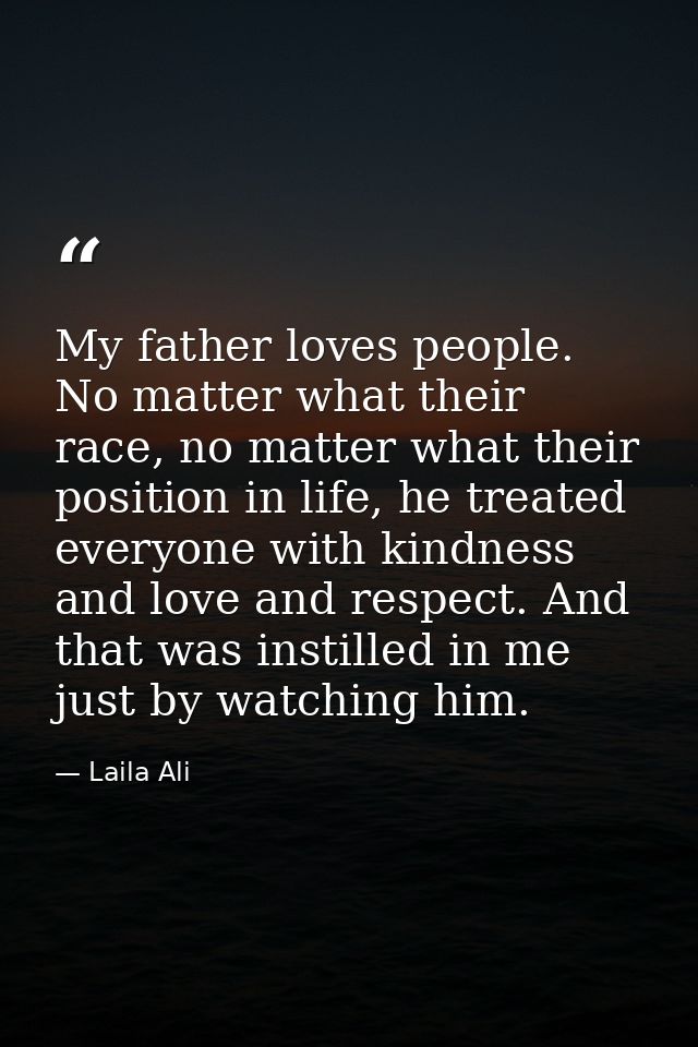 My father loves people. No matter what their race, no matter what their position in life, he treated everyone with kindn — Laila Ali