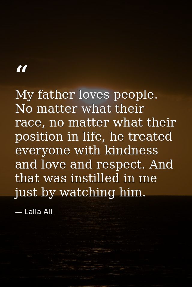 My father loves people. No matter what their race, no matter what their position in life, he treated everyone with kindn — Laila Ali