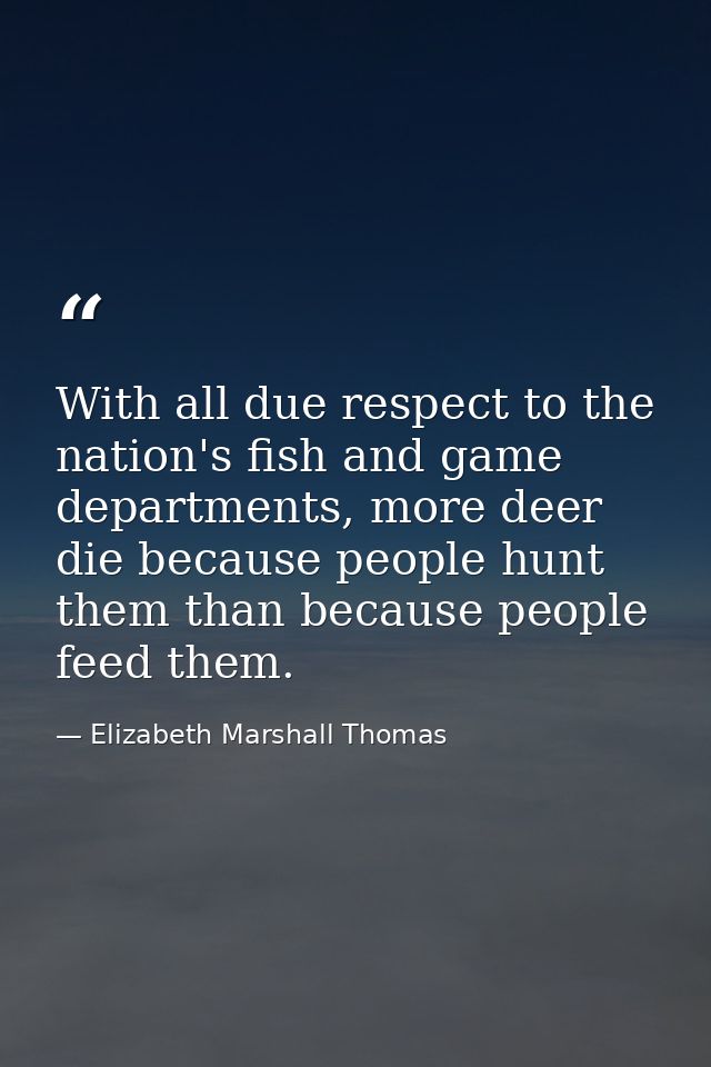 With all due respect to the nation's fish and game departments, more deer die because people hunt them than because peop — Elizabeth Marshall Thomas