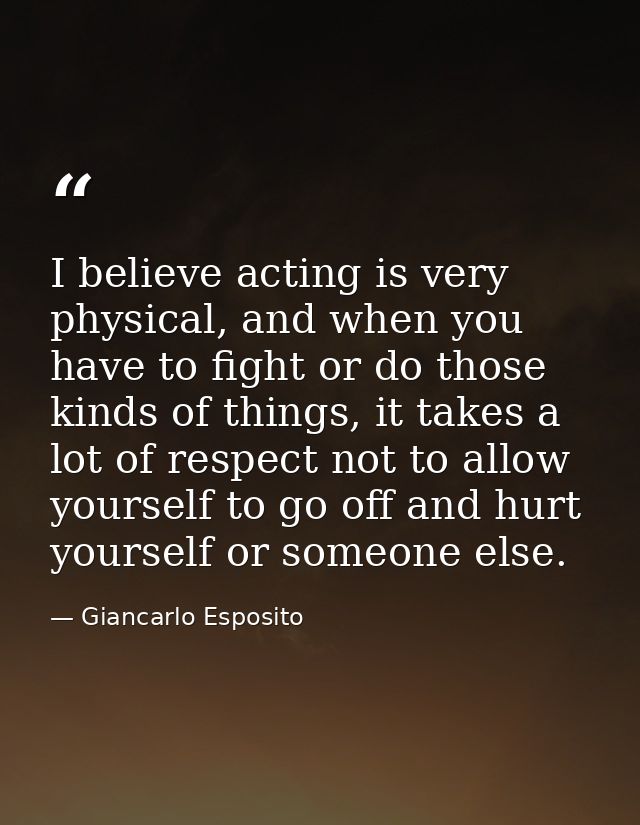 I believe acting is very physical, and when you have to fight or do those kinds of things, it takes a lot of respect not — Giancarlo Esposito