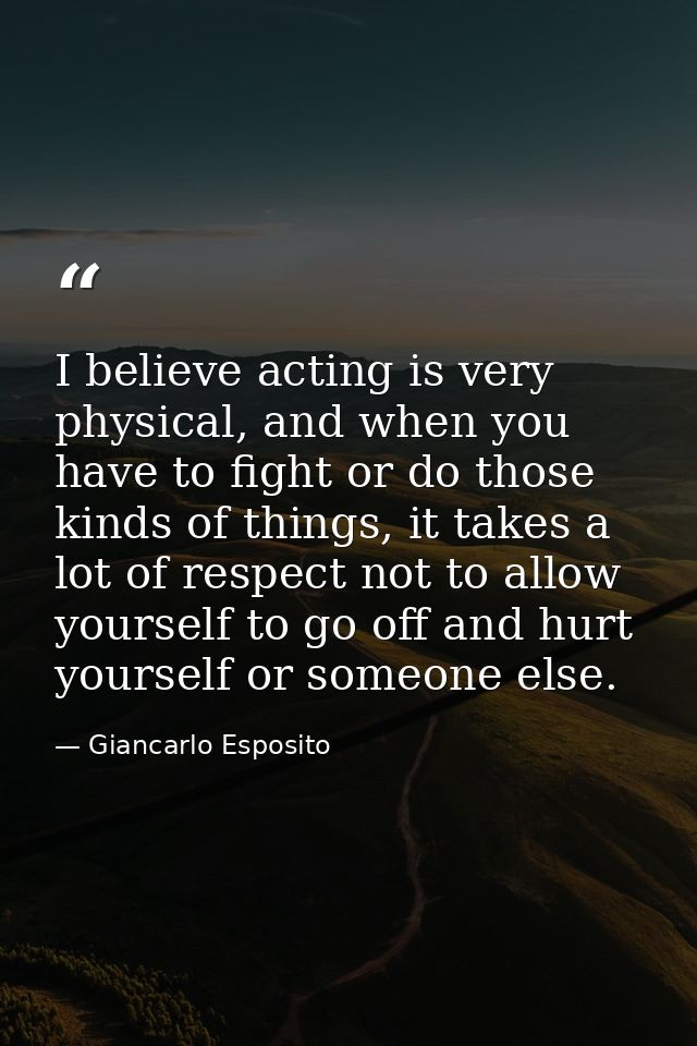 I believe acting is very physical, and when you have to fight or do those kinds of things, it takes a lot of respect not — Giancarlo Esposito
