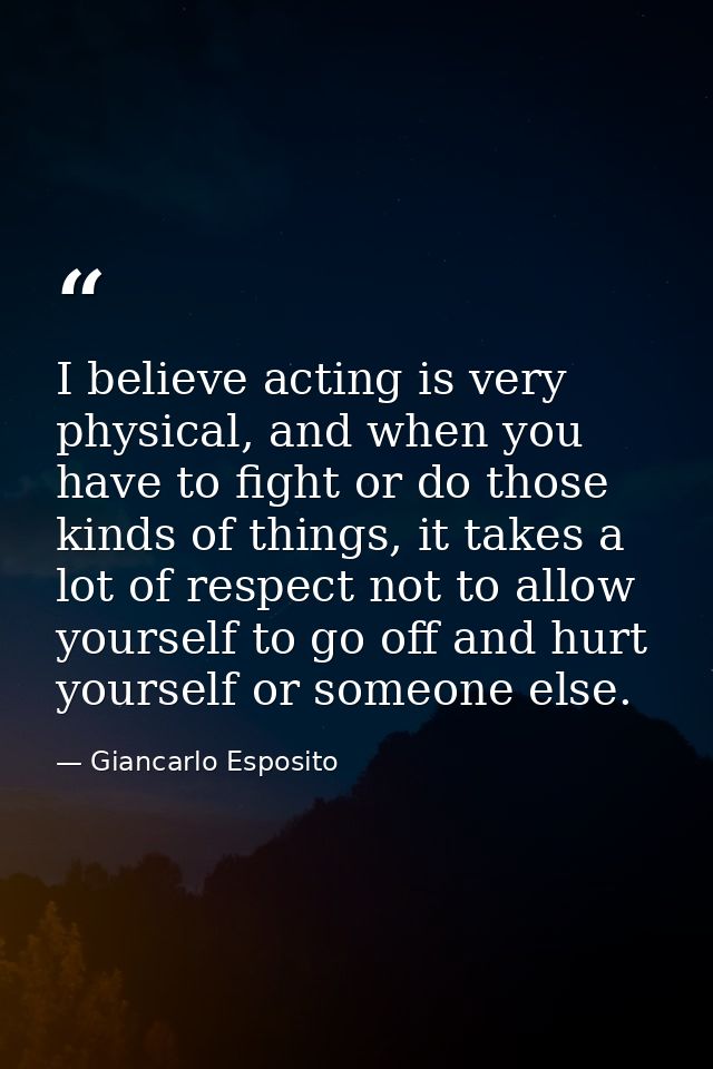 I believe acting is very physical, and when you have to fight or do those kinds of things, it takes a lot of respect not — Giancarlo Esposito
