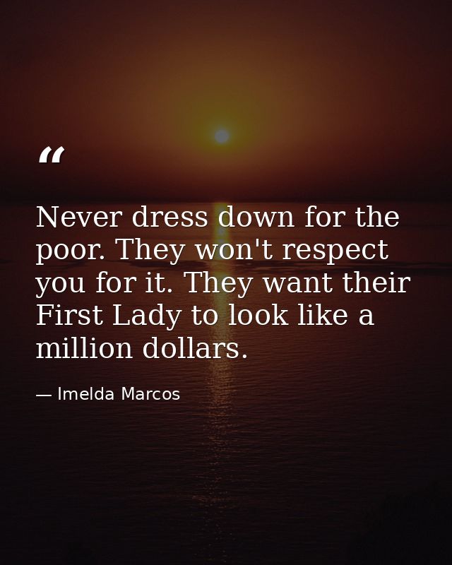 Never dress down for the poor. They won't respect you for it. They want their First Lady to look like a million dollars. — Imelda Marcos
