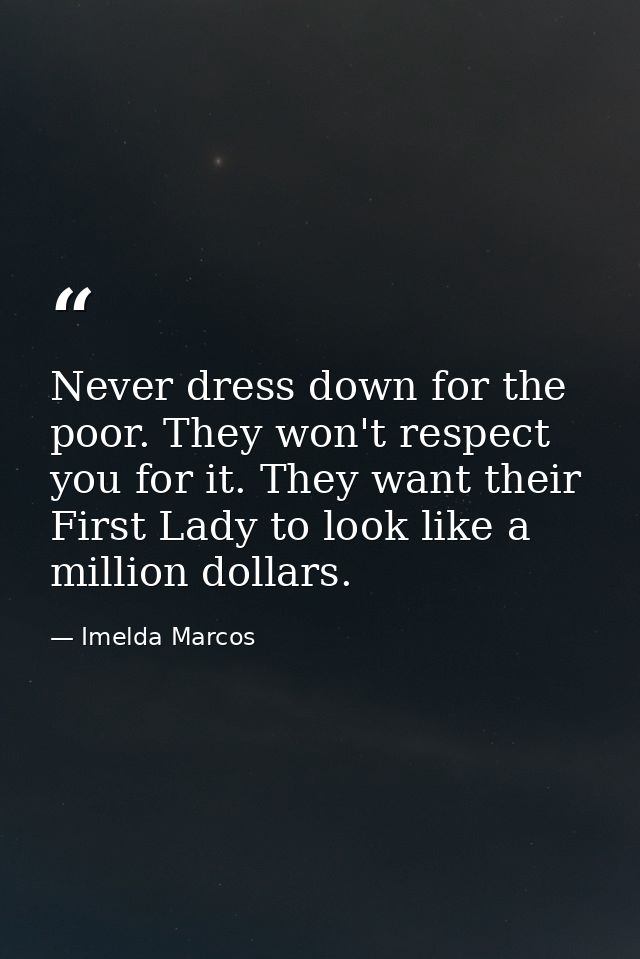 Never dress down for the poor. They won't respect you for it. They want their First Lady to look like a million dollars. — Imelda Marcos
