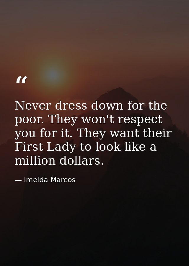 Never dress down for the poor. They won't respect you for it. They want their First Lady to look like a million dollars. — Imelda Marcos