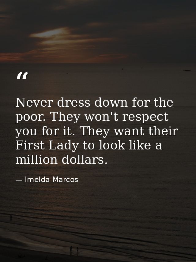 Never dress down for the poor. They won't respect you for it. They want their First Lady to look like a million dollars. — Imelda Marcos
