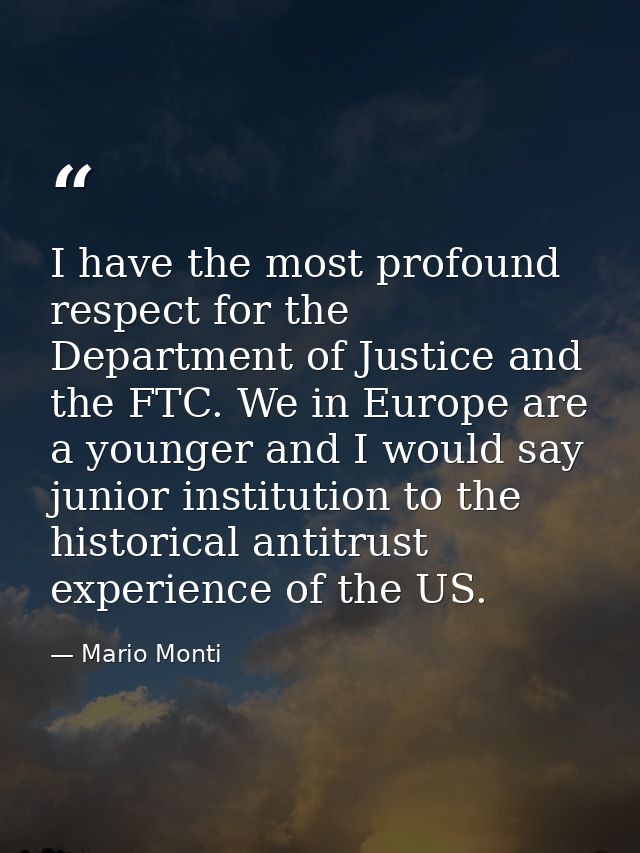 I have the most profound respect for the Department of Justice and the FTC. We in Europe are a younger and I would say j — Mario Monti