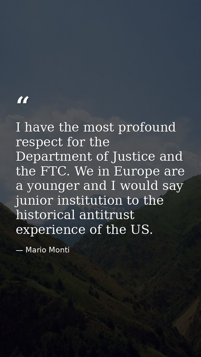 I have the most profound respect for the Department of Justice and the FTC. We in Europe are a younger and I would say j — Mario Monti