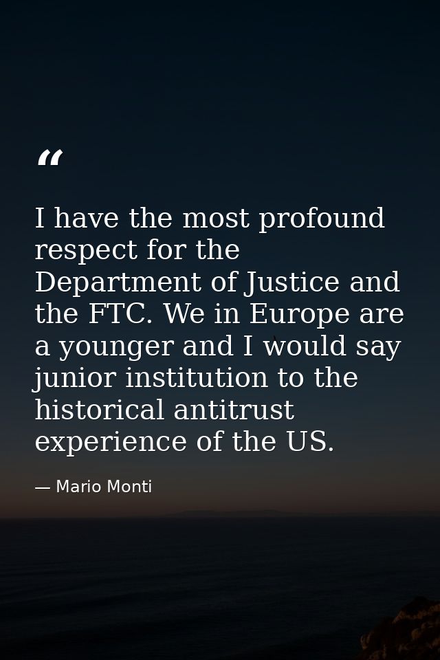 I have the most profound respect for the Department of Justice and the FTC. We in Europe are a younger and I would say j — Mario Monti