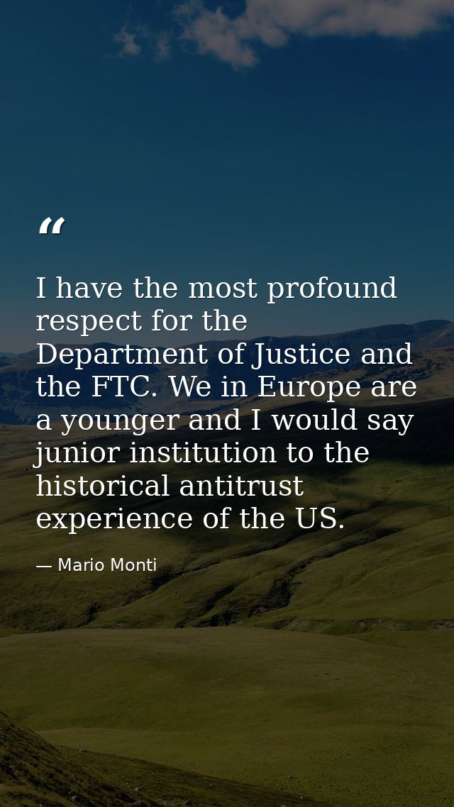 I have the most profound respect for the Department of Justice and the FTC. We in Europe are a younger and I would say j — Mario Monti