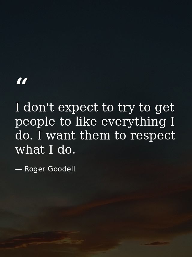 I don't expect to try to get people to like everything I do. I want them to respect what I do. — Roger Goodell