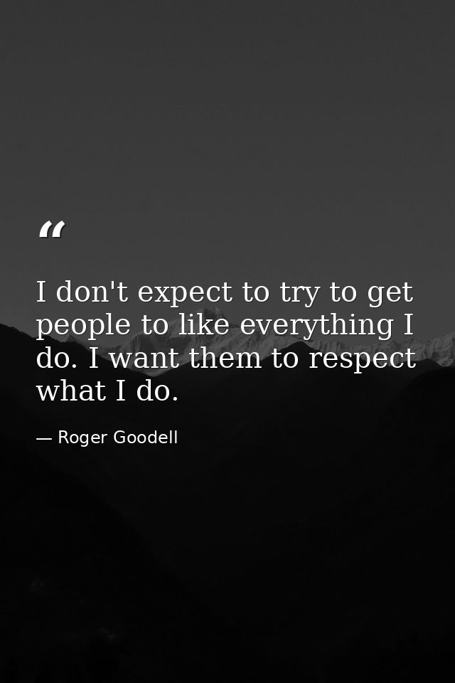 I don't expect to try to get people to like everything I do. I want them to respect what I do. — Roger Goodell