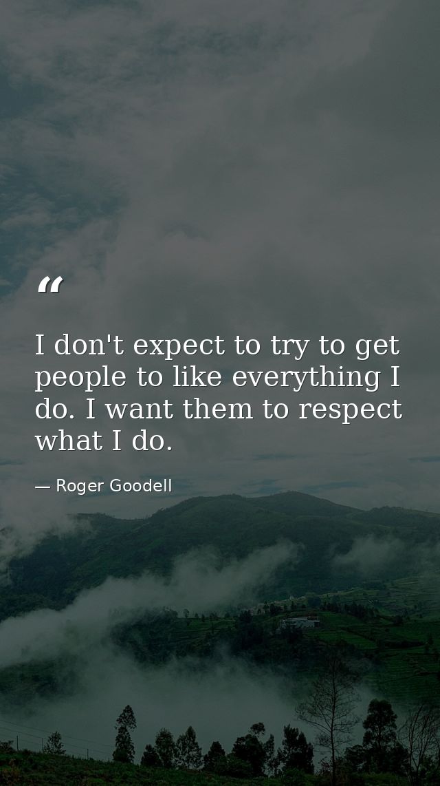 I don't expect to try to get people to like everything I do. I want them to respect what I do. — Roger Goodell