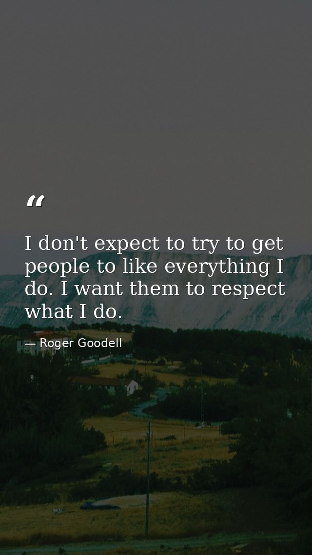 I don't expect to try to get people to like everything I do. I want them to respect what I do. — Roger Goodell