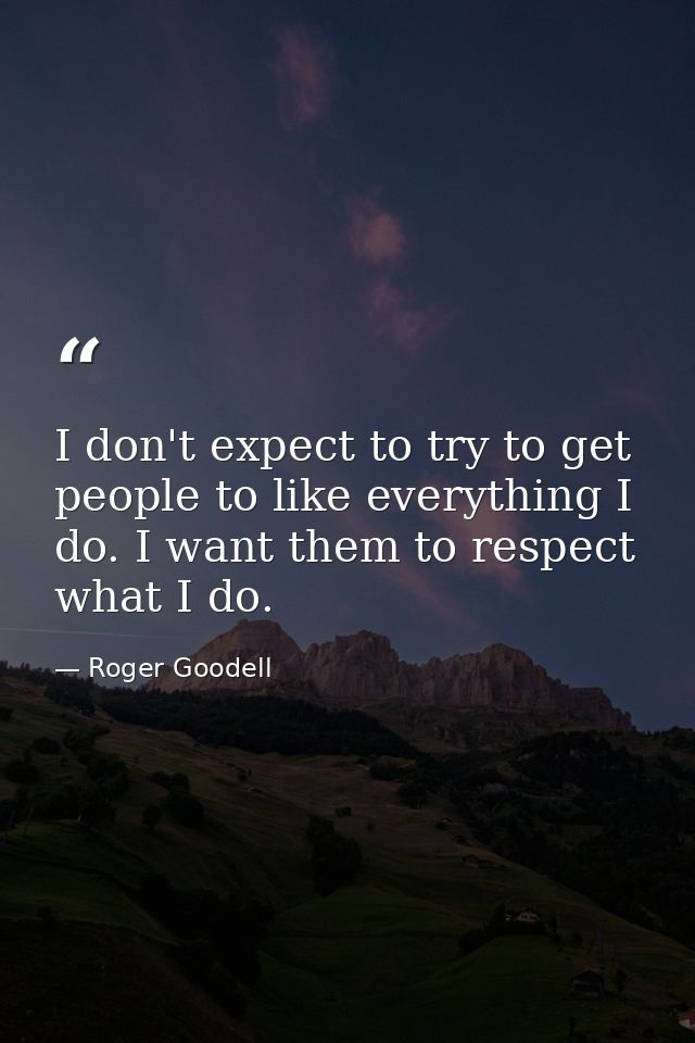 I don't expect to try to get people to like everything I do. I want them to respect what I do. — Roger Goodell