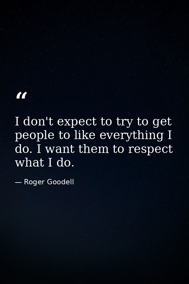 I don't expect to try to get people to like everything I do. I want them to respect what I do. — Roger Goodell