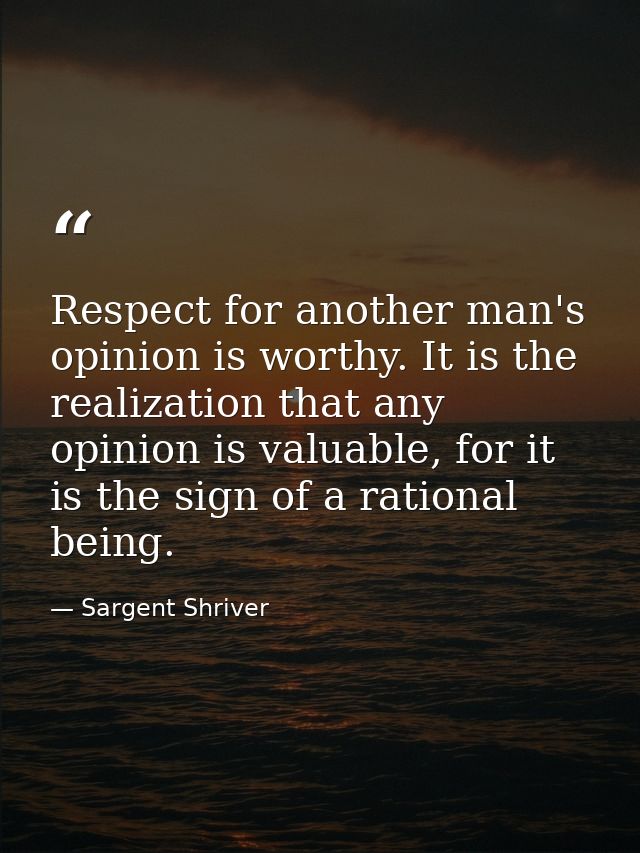 Respect for another man's opinion is worthy. It is the realization that any opinion is valuable, for it is the sign of a — Sargent Shriver