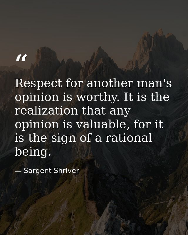 Respect for another man's opinion is worthy. It is the realization that any opinion is valuable, for it is the sign of a — Sargent Shriver