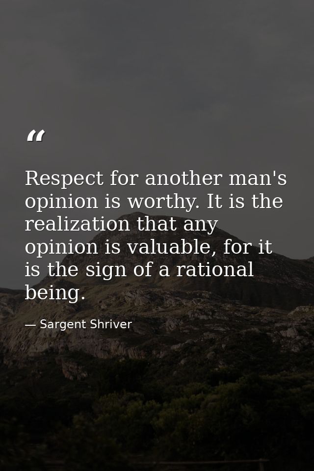 Respect for another man's opinion is worthy. It is the realization that any opinion is valuable, for it is the sign of a — Sargent Shriver