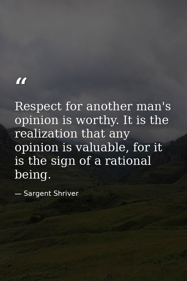 Respect for another man's opinion is worthy. It is the realization that any opinion is valuable, for it is the sign of a — Sargent Shriver