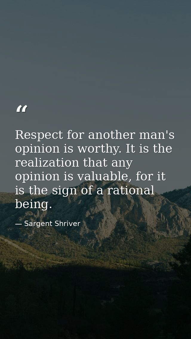 Respect for another man's opinion is worthy. It is the realization that any opinion is valuable, for it is the sign of a — Sargent Shriver