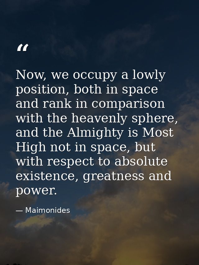 Now, we occupy a lowly position, both in space and rank in comparison with the heavenly sphere, and the Almighty is Most — Maimonides