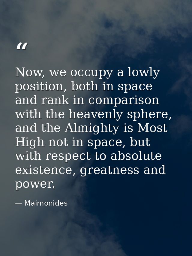 Now, we occupy a lowly position, both in space and rank in comparison with the heavenly sphere, and the Almighty is Most — Maimonides