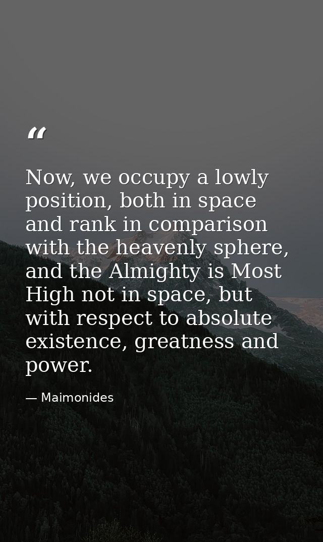 Now, we occupy a lowly position, both in space and rank in comparison with the heavenly sphere, and the Almighty is Most — Maimonides