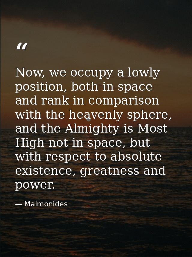 Now, we occupy a lowly position, both in space and rank in comparison with the heavenly sphere, and the Almighty is Most — Maimonides