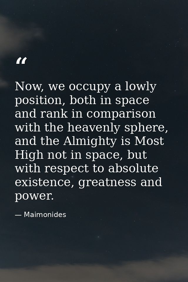 Now, we occupy a lowly position, both in space and rank in comparison with the heavenly sphere, and the Almighty is Most — Maimonides