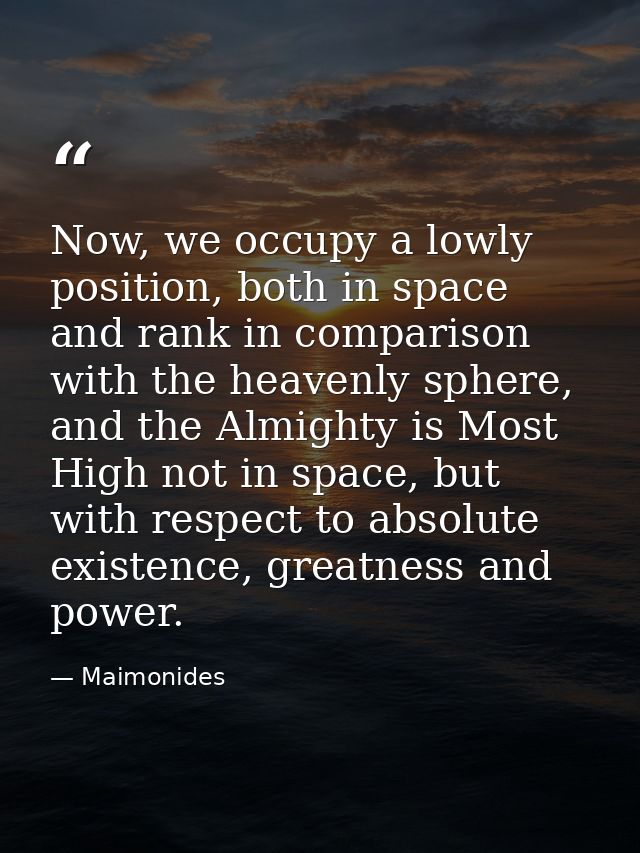 Now, we occupy a lowly position, both in space and rank in comparison with the heavenly sphere, and the Almighty is Most — Maimonides