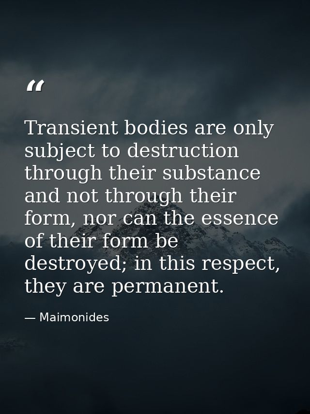 Transient bodies are only subject to destruction through their substance and not through their form, nor can the essence — Maimonides