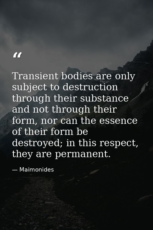 Transient bodies are only subject to destruction through their substance and not through their form, nor can the essence — Maimonides