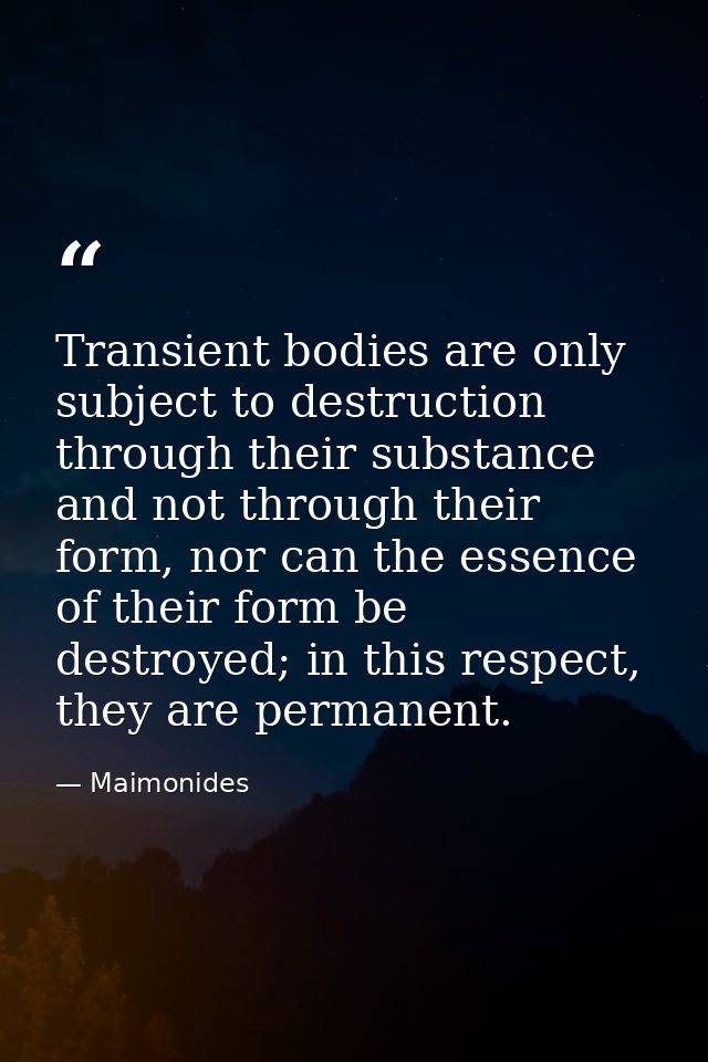 Transient bodies are only subject to destruction through their substance and not through their form, nor can the essence — Maimonides