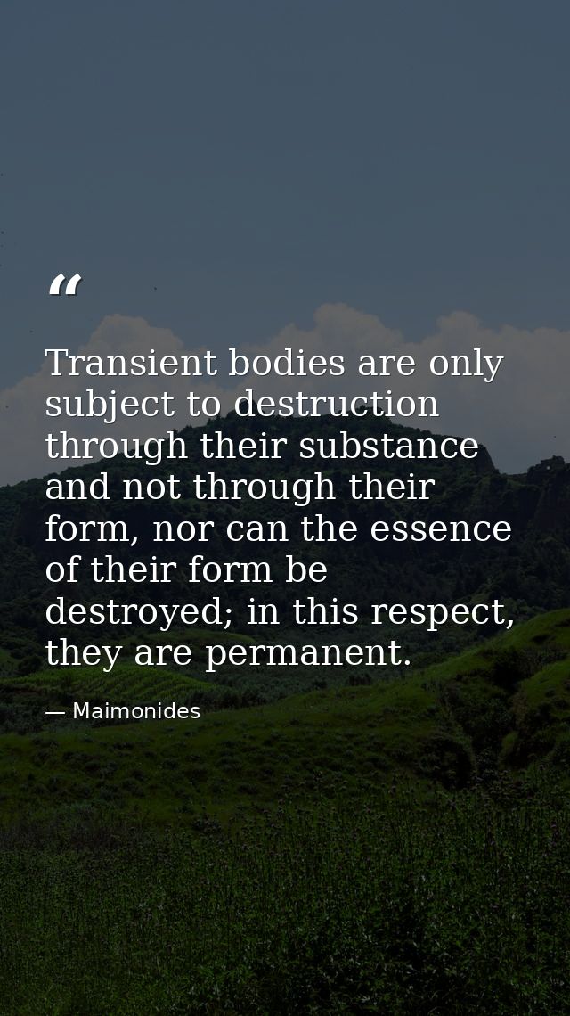 Transient bodies are only subject to destruction through their substance and not through their form, nor can the essence — Maimonides