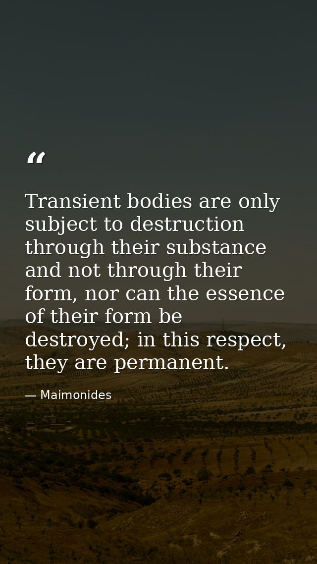 Transient bodies are only subject to destruction through their substance and not through their form, nor can the essence — Maimonides