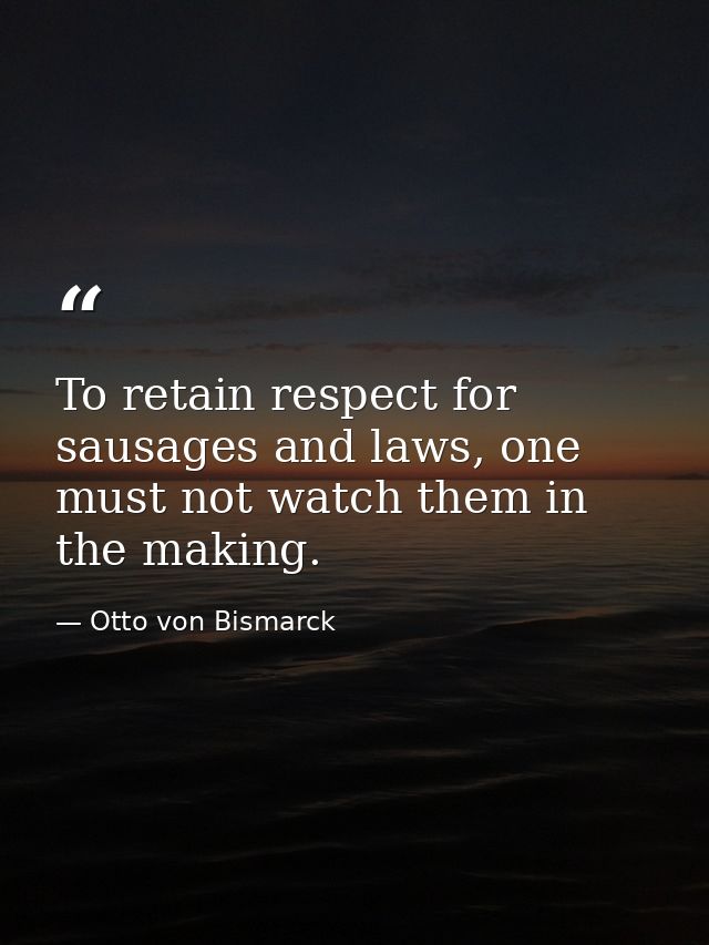 To retain respect for sausages and laws, one must not watch them in the making. — Otto von Bismarck