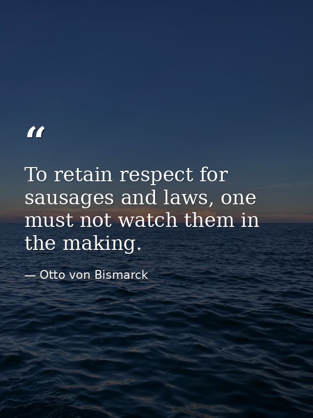 To retain respect for sausages and laws, one must not watch them in the making. — Otto von Bismarck